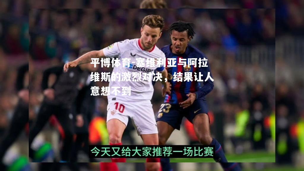 塞维利亚与阿拉维斯的激烈对决，结果让人意想不到