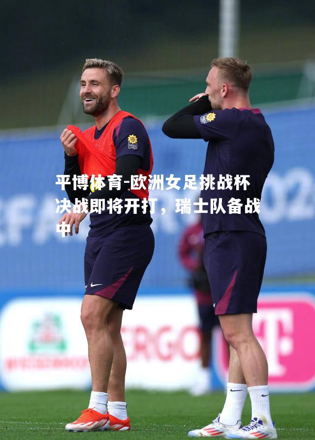 欧洲女足挑战杯决战即将开打，瑞士队备战中