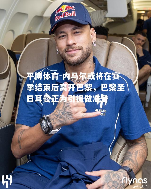内马尔或将在赛季结束后离开巴黎，巴黎圣日耳曼正为引援做准备