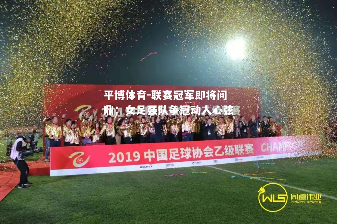 联赛冠军即将问鼎：女足强队争冠动人心弦