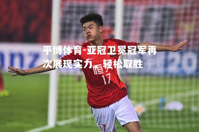 亚冠卫冕冠军再次展现实力，轻松取胜