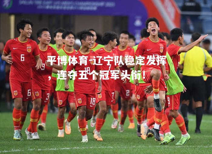 辽宁队稳定发挥，连夺五个冠军头衔！