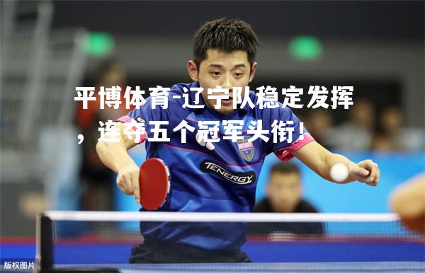辽宁队稳定发挥，连夺五个冠军头衔！