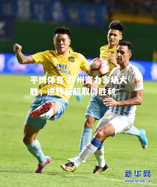 广州富力客场大胜，逆转反超取得胜利