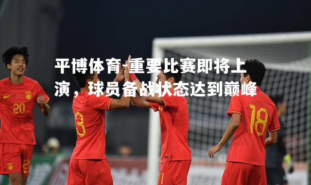 重要比赛即将上演，球员备战状态达到巅峰