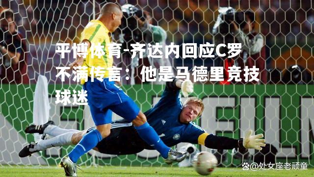 齐达内回应C罗不满传言：他是马德里竞技球迷