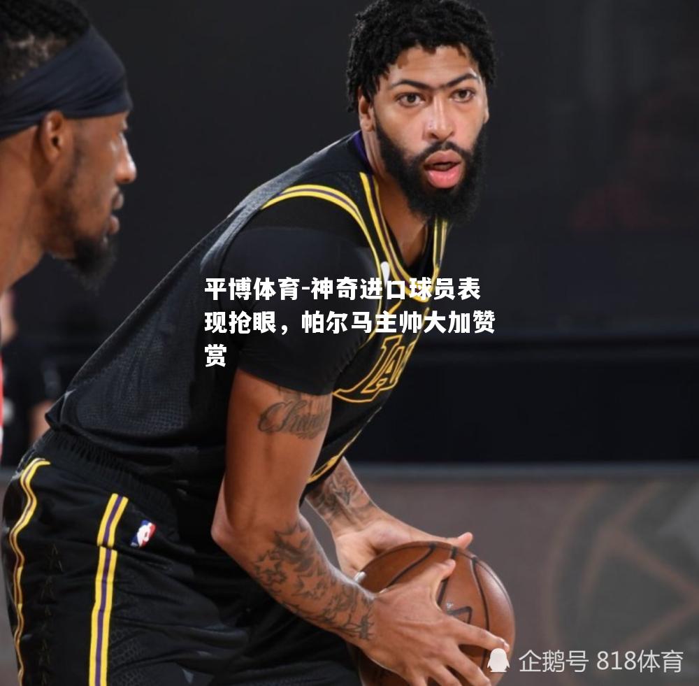 神奇进口球员表现抢眼，帕尔马主帅大加赞赏
