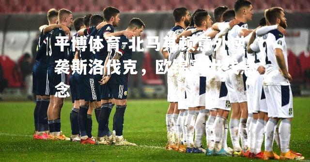北马其顿意外逆袭斯洛伐克，欧锦赛出线悬念