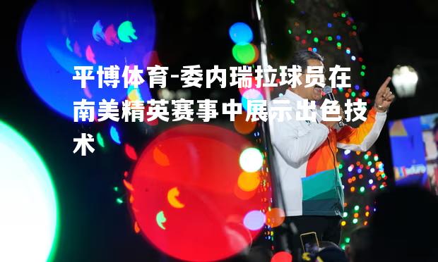 委内瑞拉球员在南美精英赛事中展示出色技术
