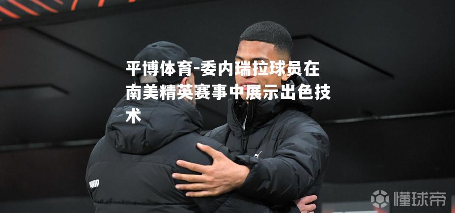 委内瑞拉球员在南美精英赛事中展示出色技术