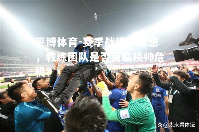 赛季战绩不理想，教练团队是否面临换帅危机？