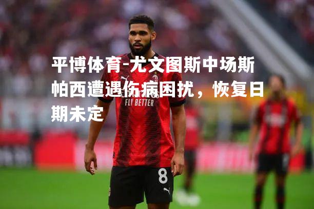 尤文图斯中场斯帕西遭遇伤病困扰，恢复日期未定