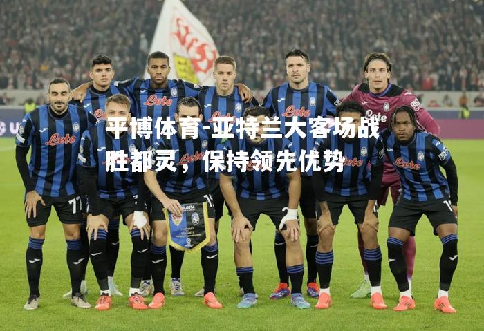 亚特兰大客场战胜都灵，保持领先优势