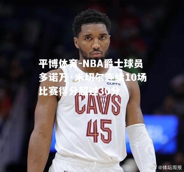 NBA爵士球员多诺万·米切尔连续10场比赛得分超过30分