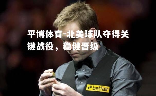 平博体育-北美球队夺得关键战役，稳健晋级