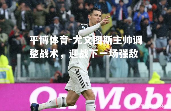 平博体育-尤文图斯主帅调整战术，迎战下一场强敌