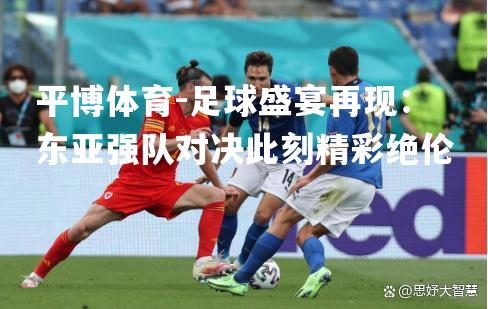 足球盛宴再现：东亚强队对决此刻精彩绝伦