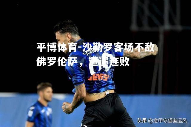 平博体育-沙勒罗客场不敌佛罗伦萨，遭遇连败