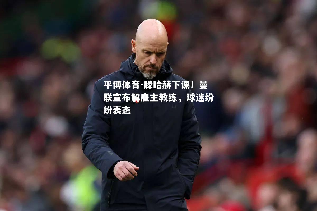 滕哈赫下课！曼联宣布解雇主教练，球迷纷纷表态