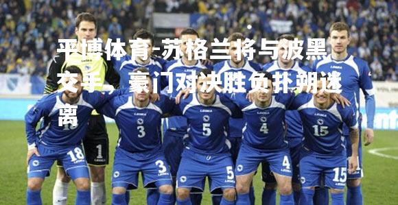 苏格兰将与波黑交手，豪门对决胜负扑朔迷离