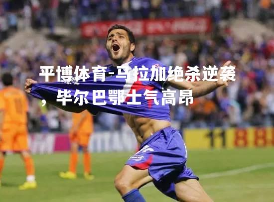 马拉加绝杀逆袭，毕尔巴鄂士气高昂
