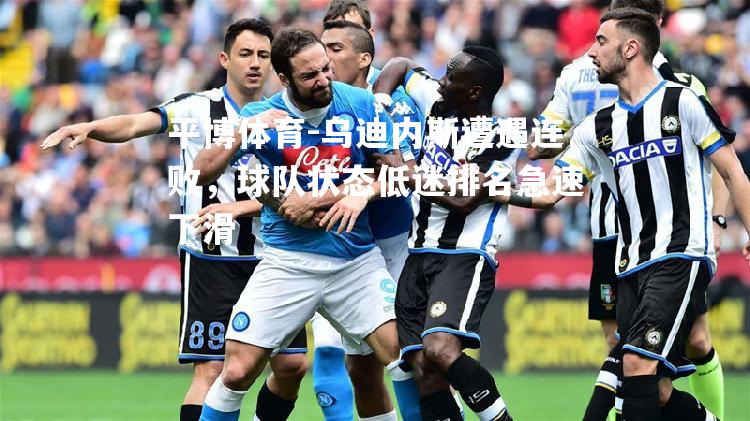 平博体育-乌迪内斯遭遇连败，球队状态低迷排名急速下滑