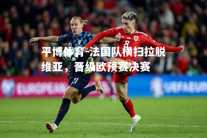 法国队横扫拉脱维亚，晋级欧预赛决赛