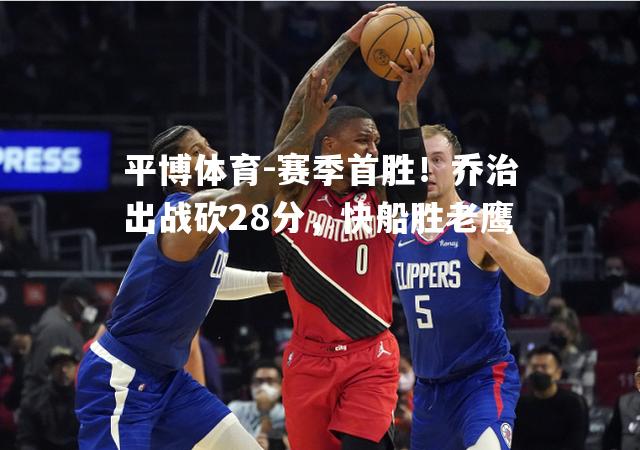 赛季首胜！乔治出战砍28分，快船胜老鹰