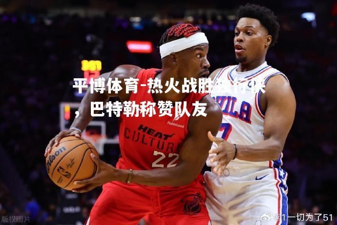 热火战胜独行侠，巴特勒称赞队友
