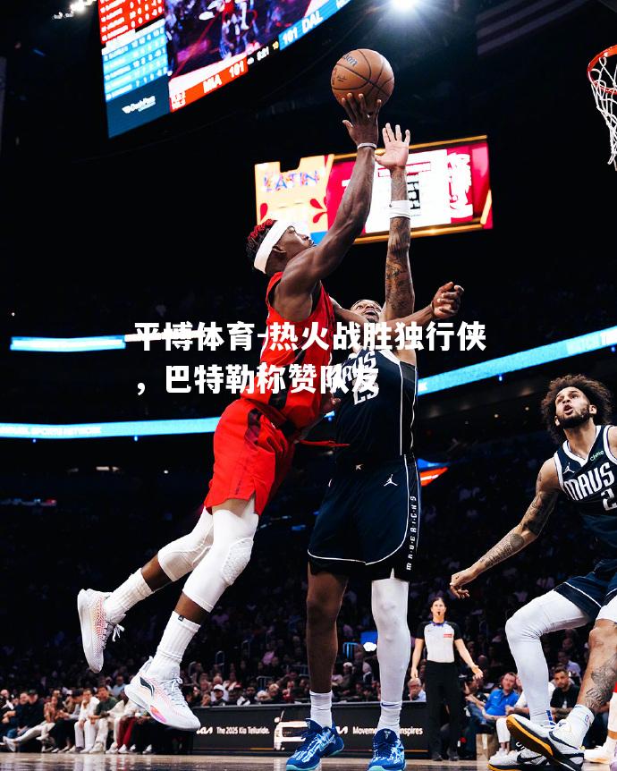 热火战胜独行侠，巴特勒称赞队友