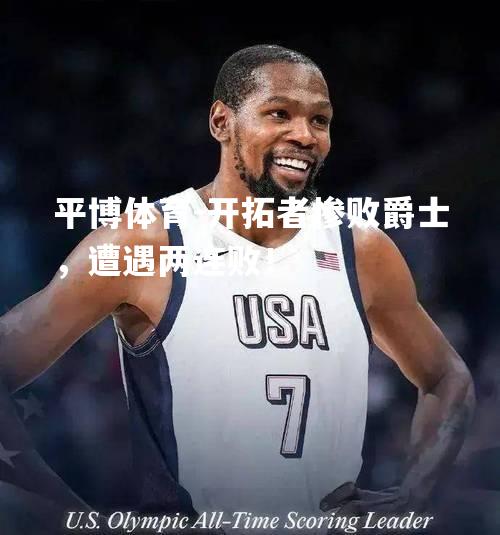 开拓者惨败爵士，遭遇两连败！