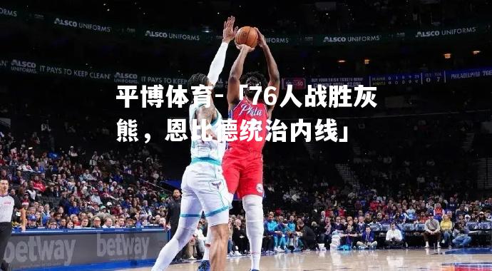 「76人战胜灰熊，恩比德统治内线」