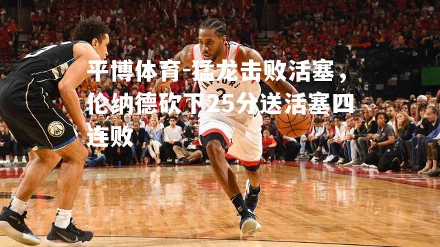 猛龙击败活塞，伦纳德砍下25分送活塞四连败