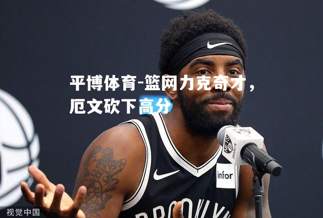 篮网力克奇才，厄文砍下高分