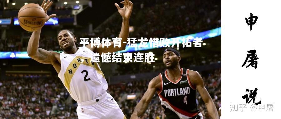 猛龙惜败开拓者，遗憾结束连胜