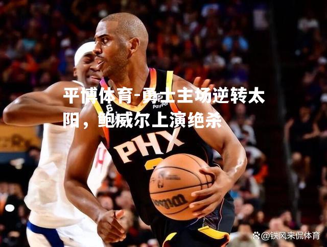 勇士主场逆转太阳，鲍威尔上演绝杀