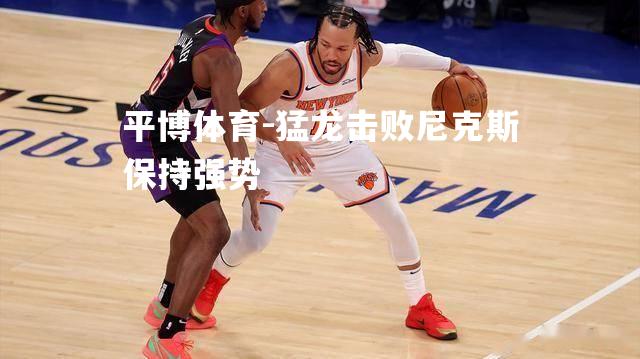 猛龙击败尼克斯保持强势