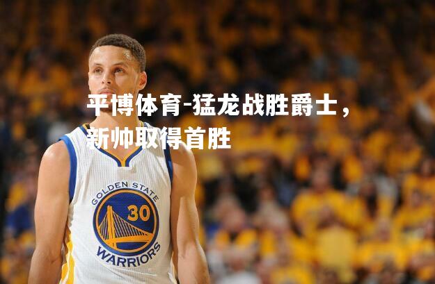 猛龙战胜爵士，新帅取得首胜