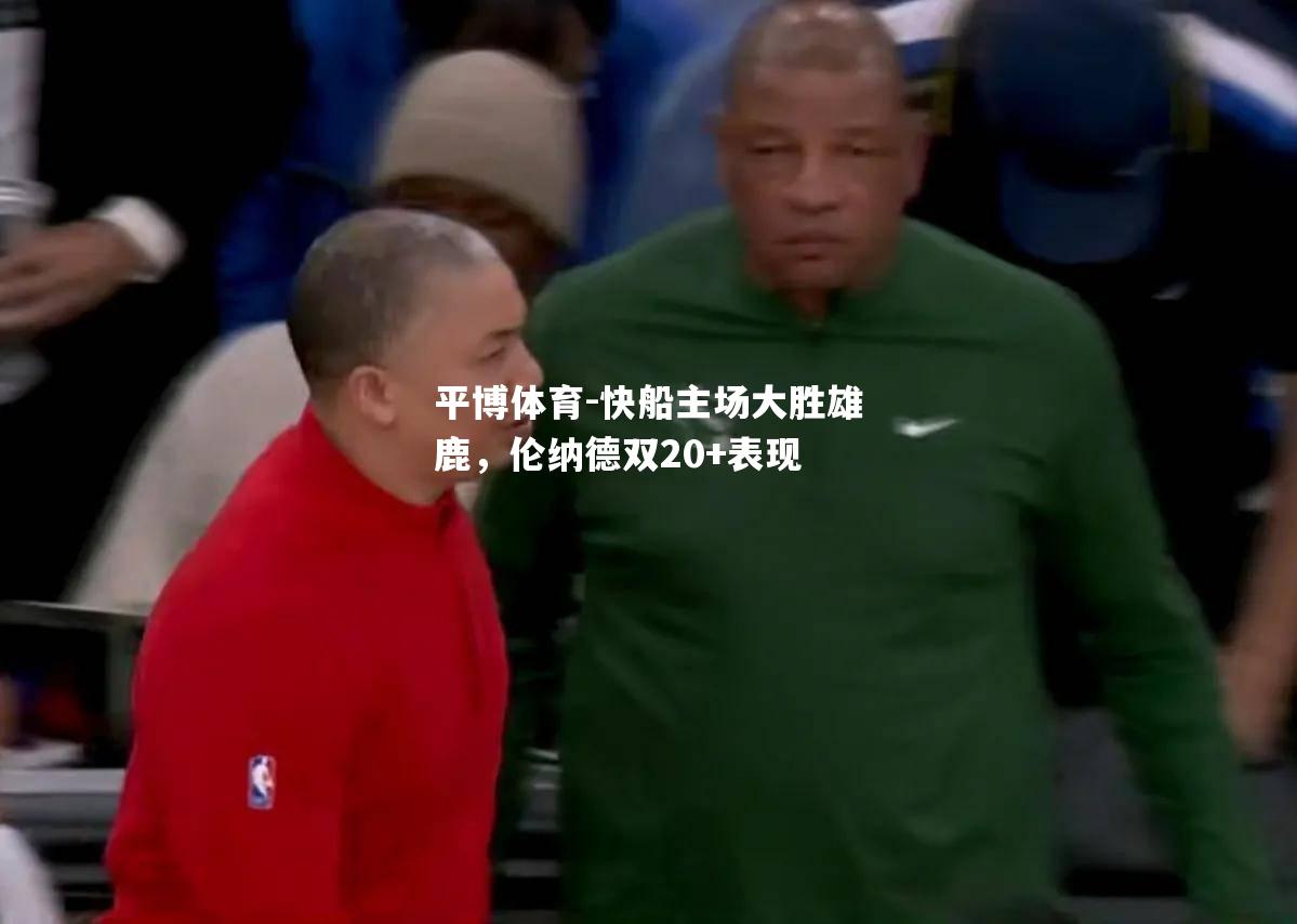 快船主场大胜雄鹿，伦纳德双20+表现