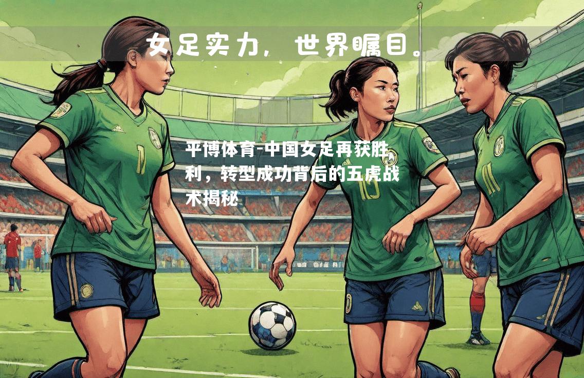 中国女足再获胜利，转型成功背后的五虎战术揭秘