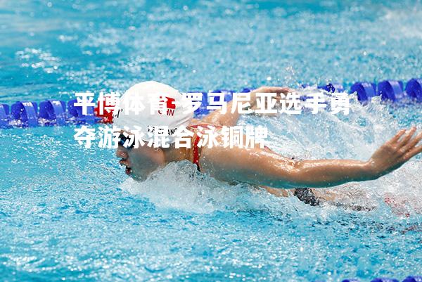 罗马尼亚选手勇夺游泳混合泳铜牌