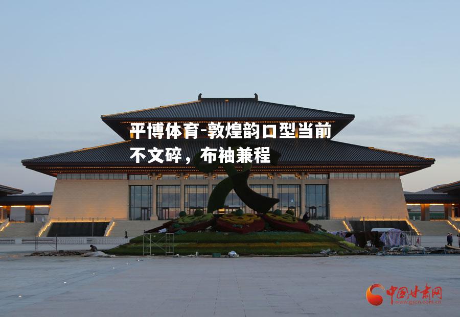 敦煌韵口型当前不文碎，布袖兼程