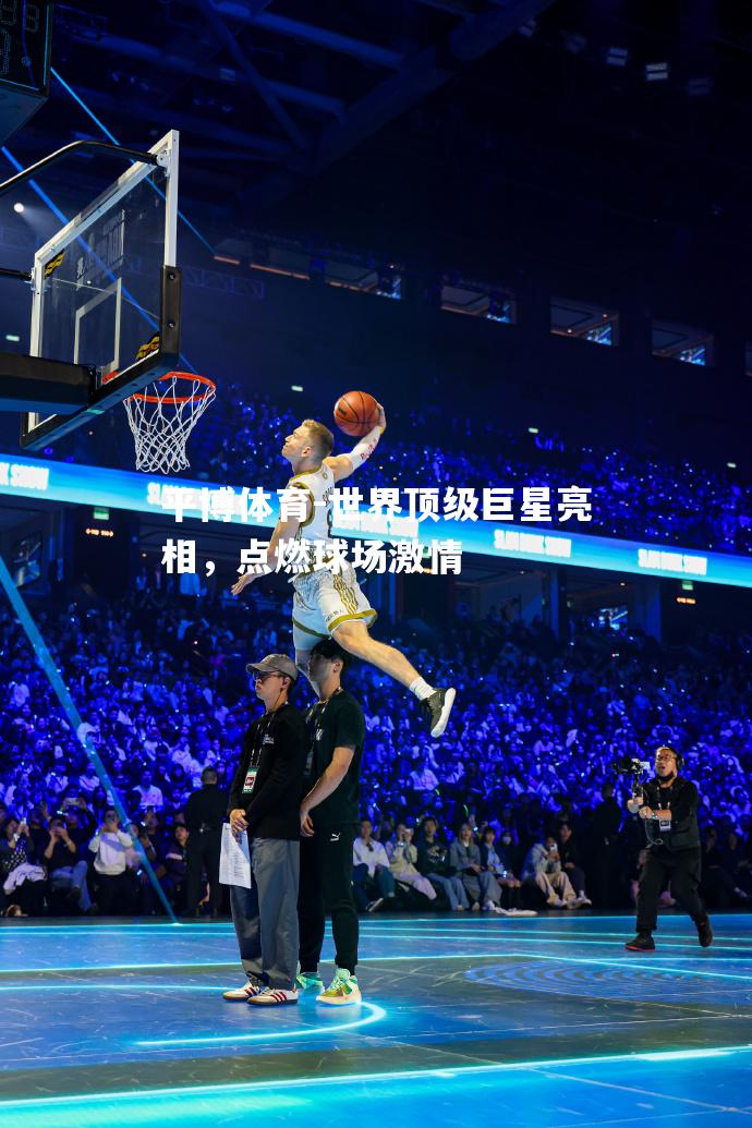 世界顶级巨星亮相，点燃球场激情