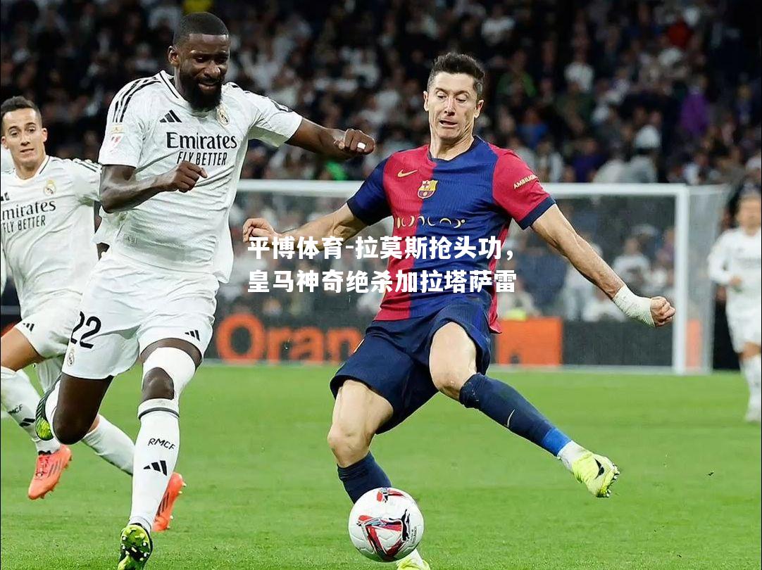 拉莫斯抢头功，皇马神奇绝杀加拉塔萨雷