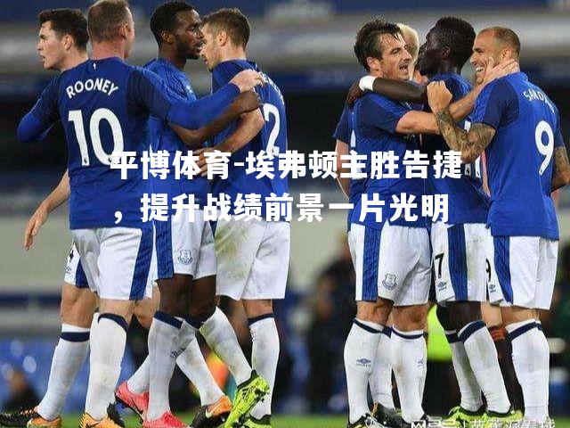 埃弗顿主胜告捷，提升战绩前景一片光明