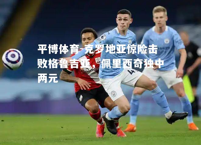 克罗地亚惊险击败格鲁吉亚，佩里西奇独中两元