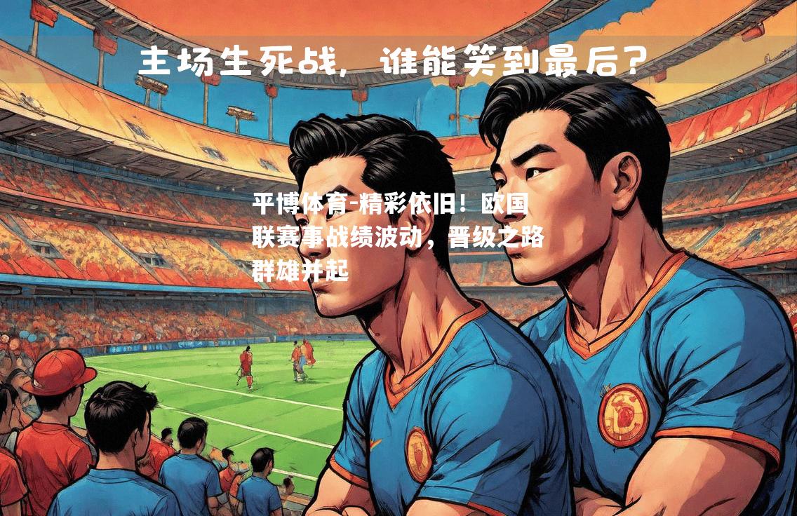 精彩依旧！欧国联赛事战绩波动，晋级之路群雄并起