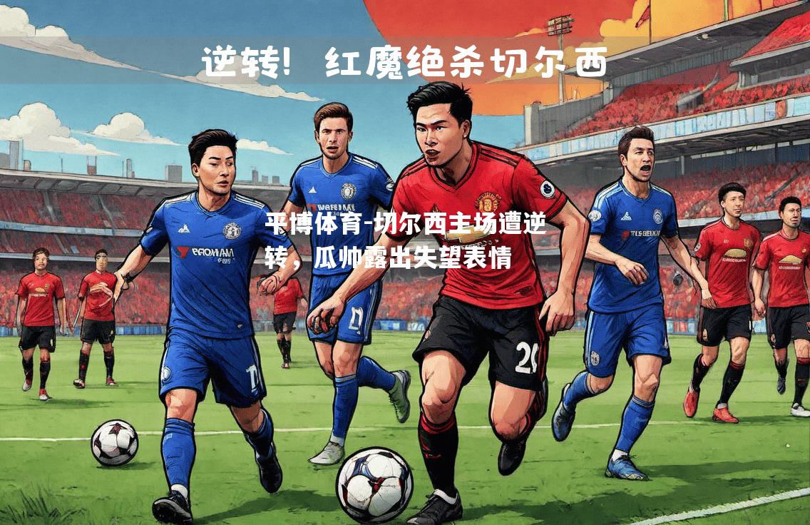 切尔西主场遭逆转，瓜帅露出失望表情
