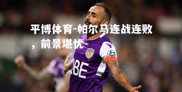 帕尔马连战连败，前景堪忧