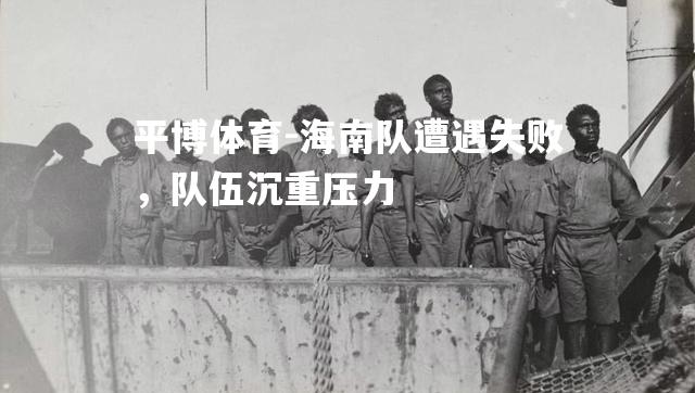 海南队遭遇失败，队伍沉重压力